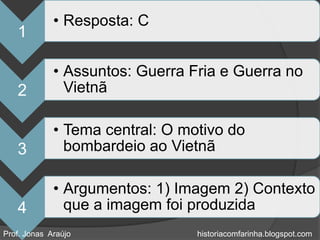• Resposta: C
   1

             • Assuntos: Guerra Fria e Guerra no
   2           Vietnã

             • Tema central: O motivo do
   3           bombardeio ao Vietnã

             • Argumentos: 1) Imagem 2) Contexto
   4           que a imagem foi produzida
Prof. Jonas Araújo               historiacomfarinha.blogspot.com
 