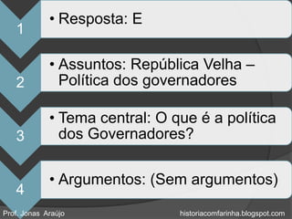 • Resposta: E
   1

             • Assuntos: República Velha –
   2           Política dos governadores

             • Tema central: O que é a política
   3           dos Governadores?

             • Argumentos: (Sem argumentos)
   4
Prof. Jonas Araújo              historiacomfarinha.blogspot.com
 
