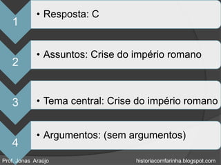 • Resposta: C
   1

             • Assuntos: Crise do império romano
   2


   3         • Tema central: Crise do império romano


             • Argumentos: (sem argumentos)
   4
Prof. Jonas Araújo                historiacomfarinha.blogspot.com
 