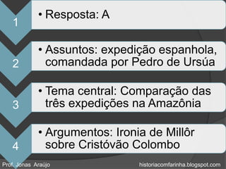 • Resposta: A
   1

             • Assuntos: expedição espanhola,
   2           comandada por Pedro de Ursúa

             • Tema central: Comparação das
   3           três expedições na Amazônia

             • Argumentos: Ironia de Millôr
   4           sobre Cristóvão Colombo
Prof. Jonas Araújo              historiacomfarinha.blogspot.com
 