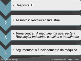 • Resposta: B
   1

            • Assuntos: Revolução Industrial
   2

            • Tema central: A máquina, da qual parte a
   3          Revolução Industrial, substitui o trabalhador



            • Argumentos: o funcionamento da máquina
   4
Prof. Jonas Araújo                    historiacomfarinha.blogspot.com
 