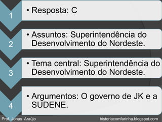 • Resposta: C
   1

             • Assuntos: Superintendência do
   2           Desenvolvimento do Nordeste.

             • Tema central: Superintendência do
   3           Desenvolvimento do Nordeste.

             • Argumentos: O governo de JK e a
   4           SUDENE.
Prof. Jonas Araújo              historiacomfarinha.blogspot.com
 