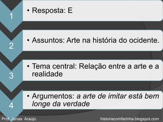• Resposta: E
   1

             • Assuntos: Arte na história do ocidente.
   2

             • Tema central: Relação entre a arte e a
   3           realidade

             • Argumentos: a arte de imitar está bem
   4           longe da verdade
Prof. Jonas Araújo                 historiacomfarinha.blogspot.com
 