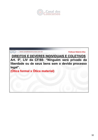 32
Professor Roberto Silva
DIREITOS E DEVERES INDIVIDUAIS E COLETIVOS
Art. 5º, LIV da CF/88: “Ninguém será privado da
liberdade ou de seus bens sem o devido processo
legal”.
(Ótica formal x Ótica material)
 