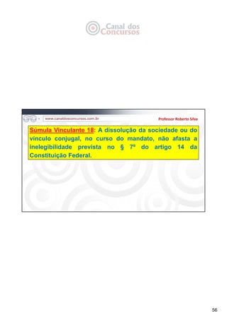 56
Professor Roberto Silva
Súmula Vinculante 18: A dissolução da sociedade ou do
vínculo conjugal, no curso do mandato, não afasta a
inelegibilidade prevista no § 7º do artigo 14 da
Constituição Federal.
 