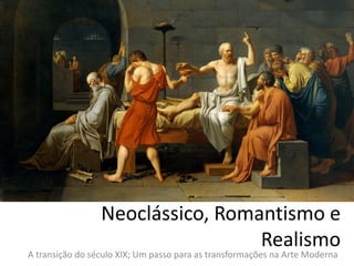 Neoclássico, Romantismo e
Realismo
A transição do século XIX; Um passo para as transformações na Arte Moderna
 