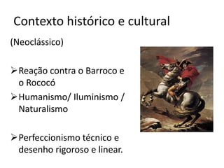 Contexto histórico e cultural
(Neoclássico)
➢Reação contra o Barroco e
o Rococó
➢Humanismo/ Iluminismo /
Naturalismo
➢Perfeccionismo técnico e
desenho rigoroso e linear.
 