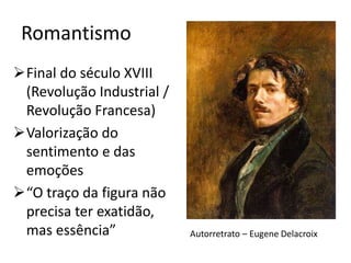 Romantismo
➢Final do século XVIII
(Revolução Industrial /
Revolução Francesa)
➢Valorização do
sentimento e das
emoções
➢“O traço da figura não
precisa ter exatidão,
mas essência” Autorretrato – Eugene Delacroix
 