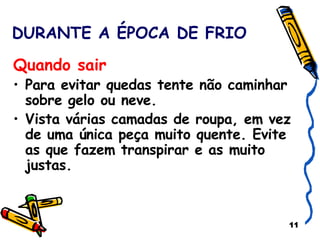 DURANTE A ÉPOCA DE FRIO Quando sair   Para evitar quedas tente não caminhar sobre gelo ou neve. Vista várias camadas de roupa, em vez de uma única peça muito quente. Evite as que fazem transpirar e as muito justas. 