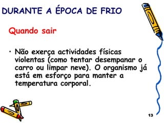 DURANTE A ÉPOCA DE FRIO Quando sair   Não exerça actividades físicas violentas (como tentar desempanar o carro ou limpar neve). O organismo já está em esforço para manter a temperatura corporal.  