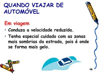QUANDO VIAJAR DE AUTOMÓVEL Em viagem Conduza a velocidade reduzida. Tenha especial cuidado com as zonas mais sombrias da estrada, pois é onde se forma mais gelo. 