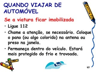 QUANDO VIAJAR DE AUTOMÓVEL Se a viatura ficar   imobilizada Ligue 112 Chame a atenção, se necessário. Coloque o pano (ou algo colorido) na antena ou preso na janela. Permaneça dentro do veículo. Estará mais protegido do frio e trovoada. 