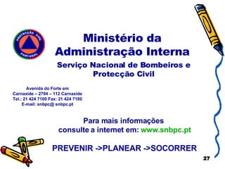 Ministério da Administração Interna Para mais informações  consulte a internet em:  www.snbpc.pt PREVENIR ->PLANEAR ->SOCORRER Avenida do Forte em Carnaxide – 2794 – 112 Carnaxide Tel.: 21 424 7100 Fax: 21 424 7180 E-mail: snbpc@ snbpc.pt Serviço Nacional de Bombeiros e Protecção Civil 