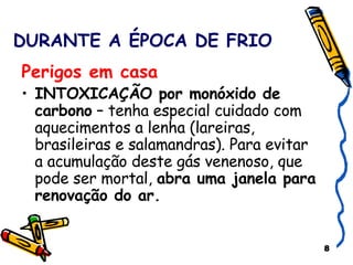 DURANTE A ÉPOCA DE FRIO Perigos em casa INTOXICAÇÃO por monóxido de carbono  – tenha especial cuidado com aquecimentos a lenha (lareiras, brasileiras e salamandras). Para evitar a acumulação deste gás venenoso, que pode ser mortal,  abra uma janela para renovação do ar. 