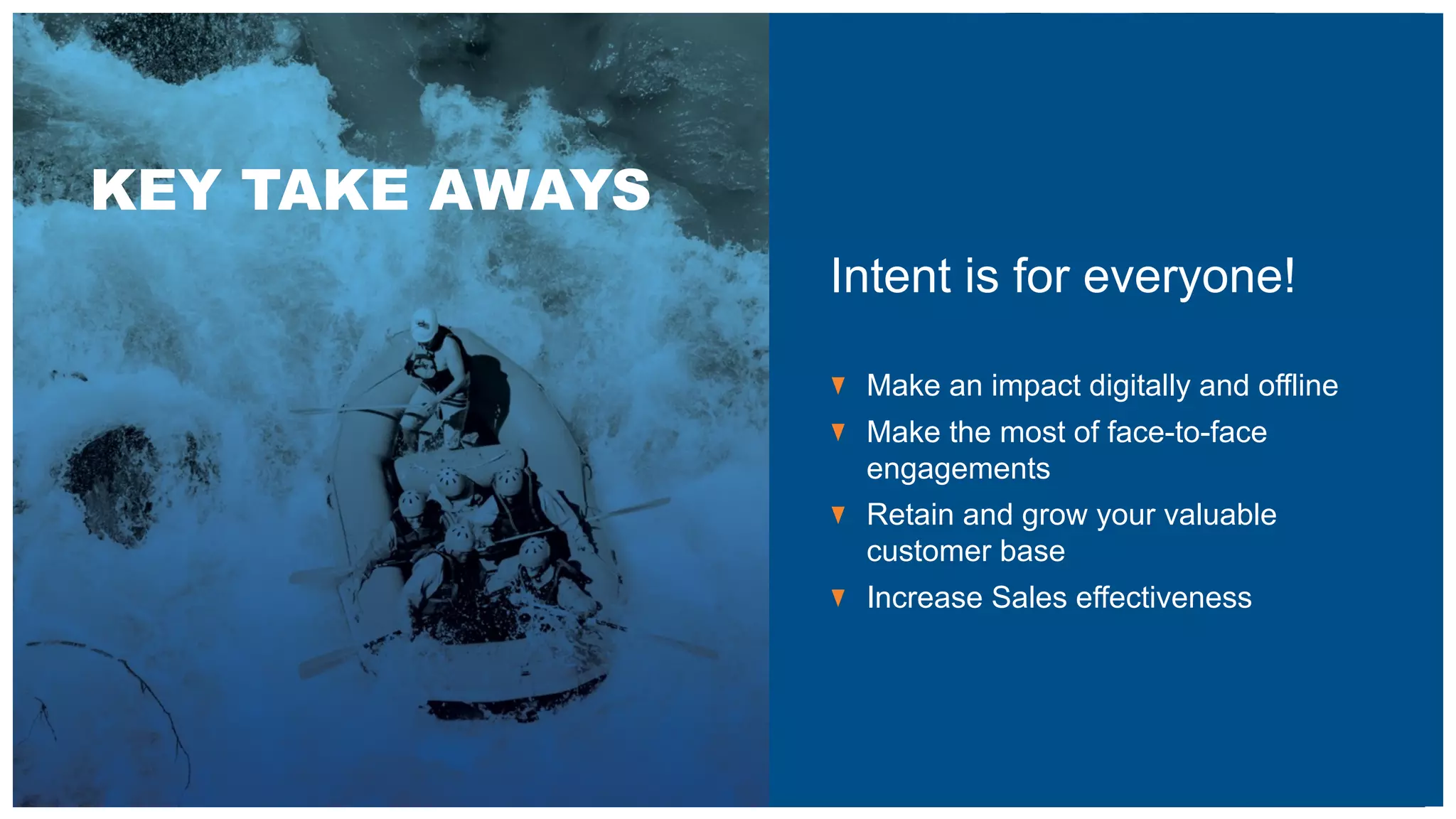 KEY TAKE AWAYS
Intent is for everyone!
Make an impact digitally and offline
Make the most of face-to-face
engagements
Retain and grow your valuable
customer base
Increase Sales effectiveness
 