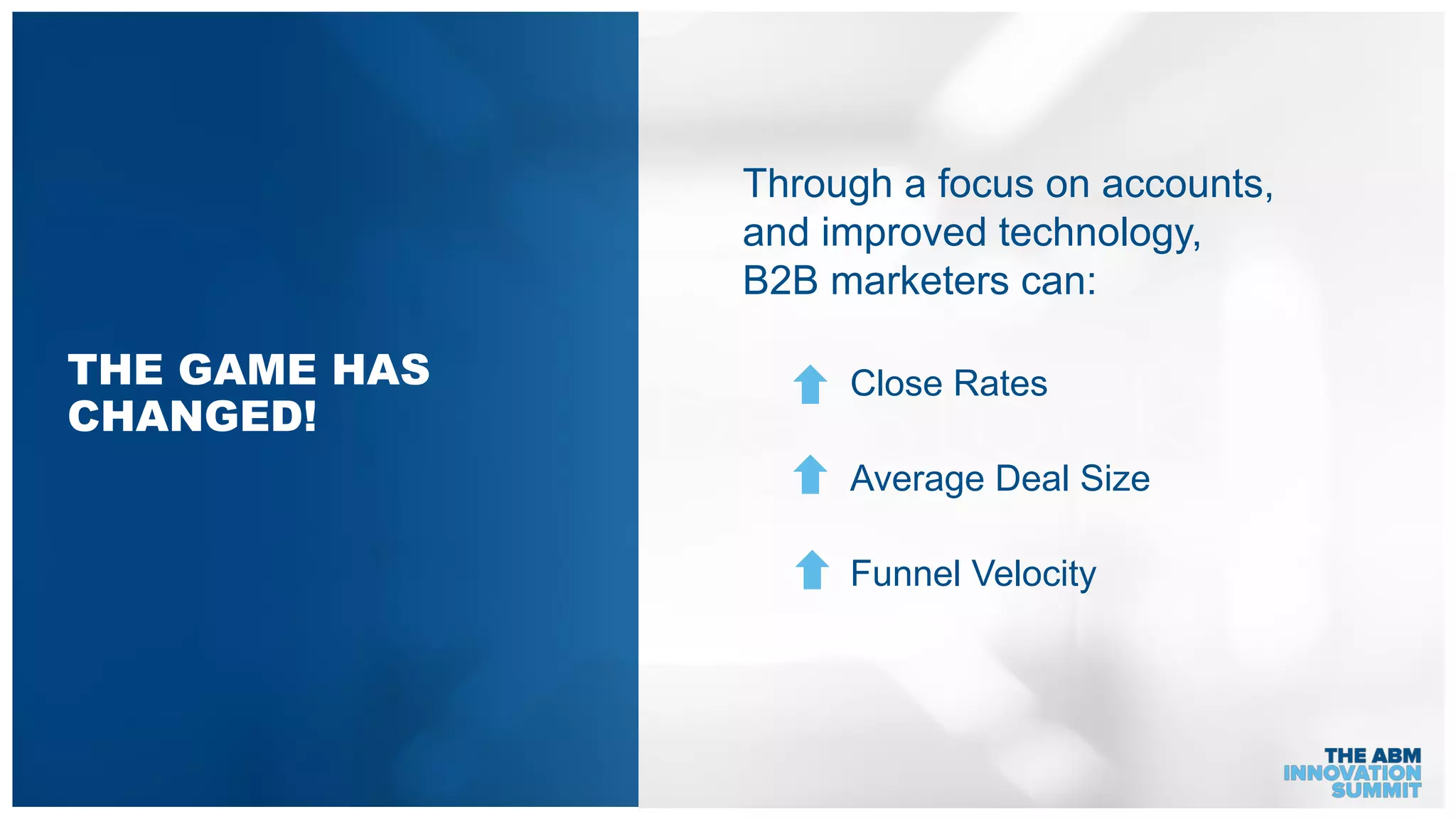 Close Rates
Average Deal Size
Funnel Velocity
THE GAME HAS
CHANGED!
Through a focus on accounts,
and improved technology,
B2B marketers can:
 