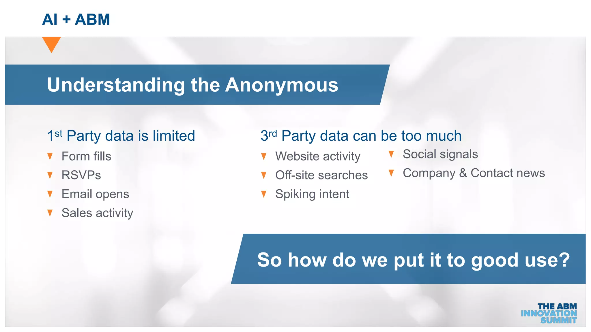 AI + ABM
1st Party data is limited
Form fills
RSVPs
Email opens
Sales activity
3rd Party data can be too much
Website activity
Off-site searches
Spiking intent
Understanding the Anonymous
So how do we put it to good use?
Social signals
Company & Contact news
 