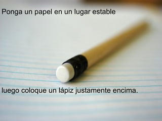 Ponga un papel en un lugar estable luego coloque un lápiz justamente encima. 