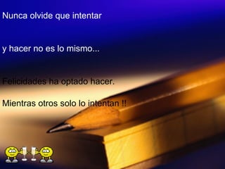 Nunca olvide que intentar  y hacer no es lo mismo... Felicidades ha optado hacer.  Mientras otros solo lo intentan !! 