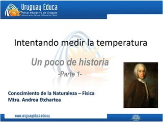 Intentando medir la temperatura
Un poco de historia
-Parte 1-
Conocimiento de la Naturaleza – Física
Mtra. Andrea Etchartea
 