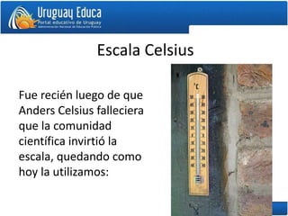 Escala Celsius
Fue recién luego de que
Anders Celsius falleciera
que la comunidad
científica invirtió la
escala, quedando como
hoy la utilizamos:
 