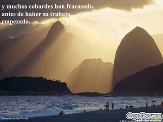 y muchos cobardes han fracasado,  antes de haber su trabajo  empezado. 