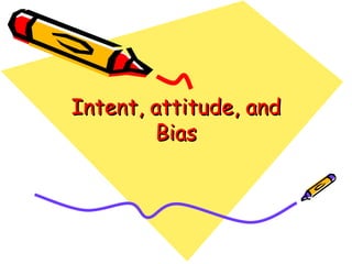 Intent, attitude, and Bias 