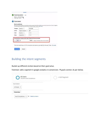 Building the intent segments
Bucket up different visitors based on their goal value.
Foremost add a segment in google analytics in conversions  goals section. As per below.
 