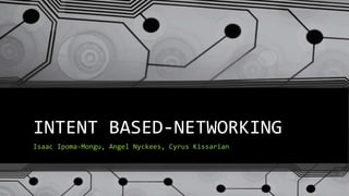 INTENT BASED-NETWORKING
Isaac Ipoma-Mongu, Angel Nyckees, Cyrus Kissarian
 