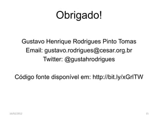 Obrigado!

         Gustavo Henrique Rodrigues Pinto Tomas
          Email: gustavo.rodrigues@cesar.org.br
                Twitter: @gustahrodrigues

    Código fonte disponível em: http://bit.ly/xGrlTW




16/02/2012                                             15
 