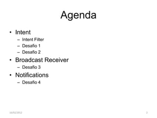 Agenda
• Intent
      – Intent Filter
      – Desafio 1
      – Desafio 2
• Broadcast Receiver
      – Desafio 3
• Notifications
      – Desafio 4




16/02/2012                       2
 