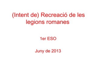 (Intent de) Recreació de les
legions romanes
1er ESO
Juny de 2013
 