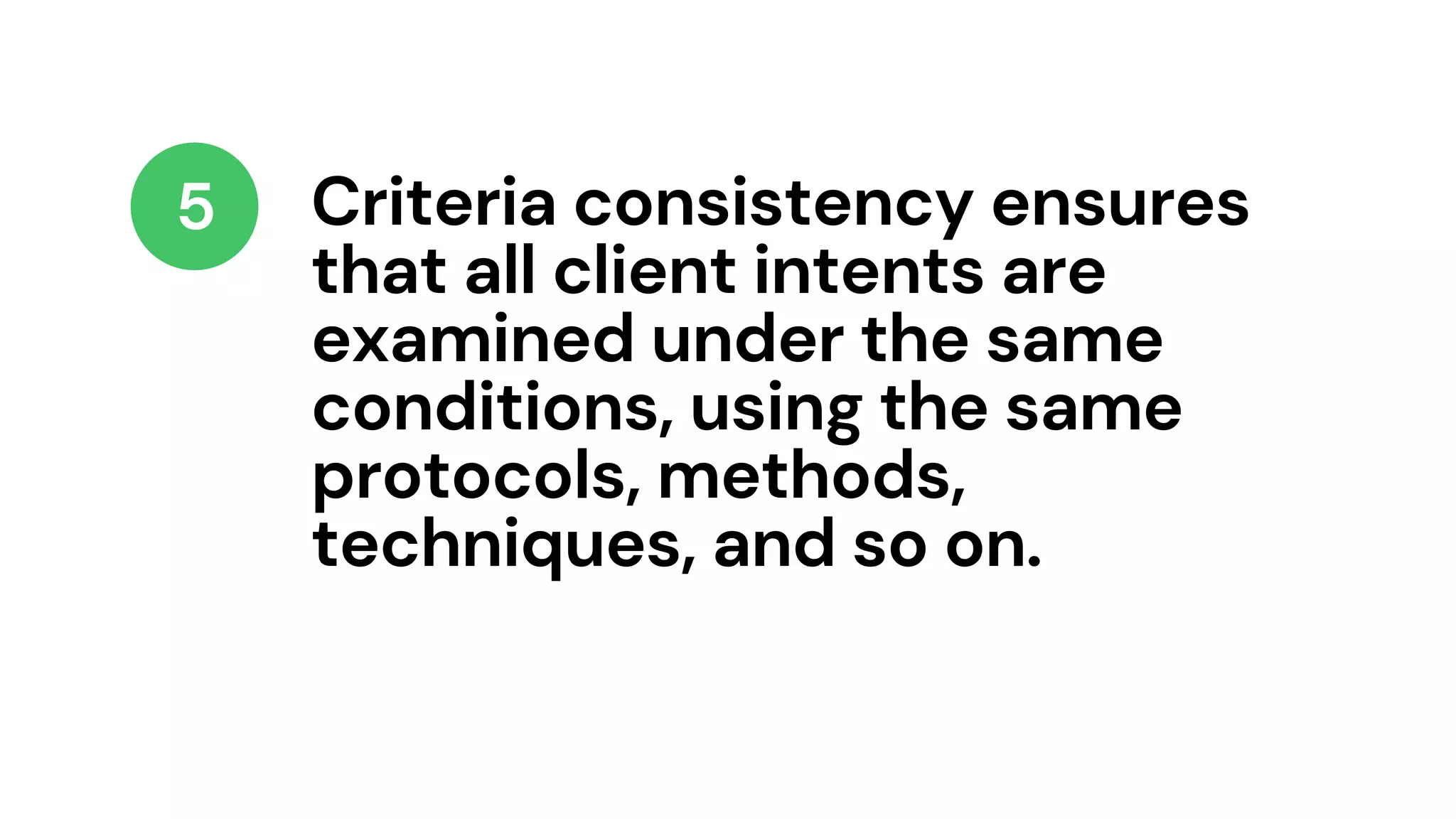 Criteria consistency ensures
that all client intents are
examined under the same
conditions, using the same
protocols, methods,
techniques, and so on.
5
 