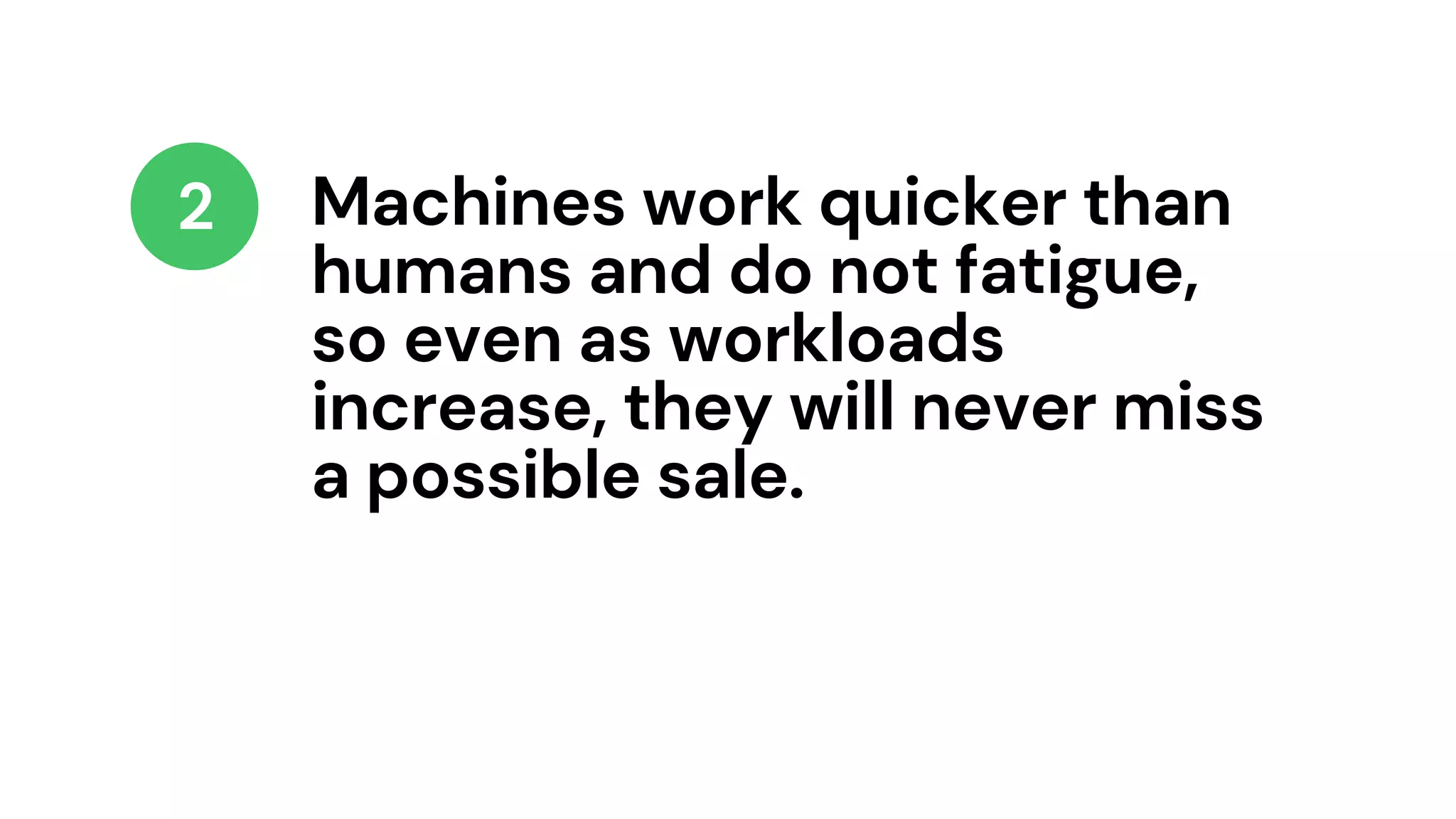 Machines work quicker than
humans and do not fatigue,
so even as workloads
increase, they will never miss
a possible sale.
2
 