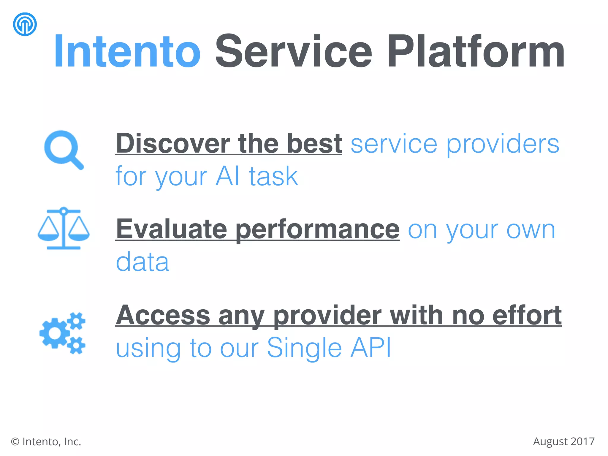 Discover the best service providers
for your AI task
Evaluate performance on your own
data
Access any provider with no effort
using to our Single API
Intento Service Platform
August 2017© Intento, Inc.
 