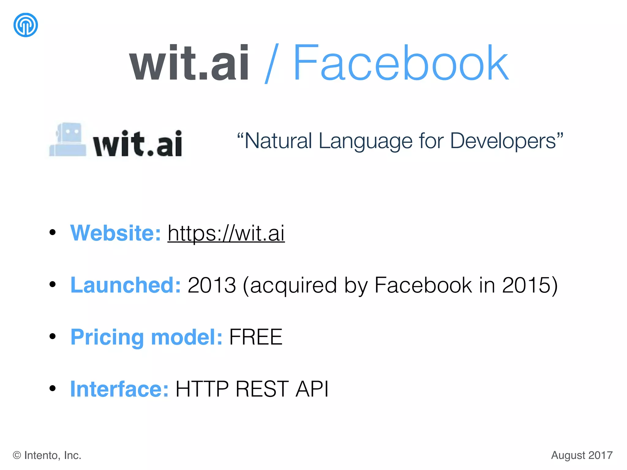 wit.ai / Facebook
• Website: https://wit.ai
• Launched: 2013 (acquired by Facebook in 2015)
• Pricing model: FREE
• Interface: HTTP REST API
“Natural Language for Developers”
August 2017© Intento, Inc.
 