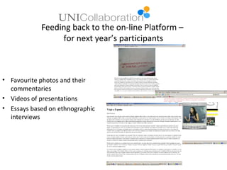 Feeding back to the on-line Platform –
                 for next year’s participants



• Favourite photos and their
  commentaries
• Videos of presentations
• Essays based on ethnographic
  interviews
 