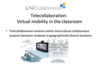 Telecollaboration:
        Virtual mobility in the classroom
• Telecollaboration involves online intercultural collaborative
  projects between students in geographically distant locations
 