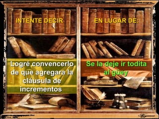 INTENTE DECIR EN LUGAR DE: Logré convencerlo de que agregara la cláusula de incrementos   Se la deje ir todita al güey   