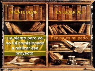 INTENTE DECIR EN LUGAR DE: Lo siento pero yo no fui comisionado a realizar ese proyecto   Ese no es mi pedo   