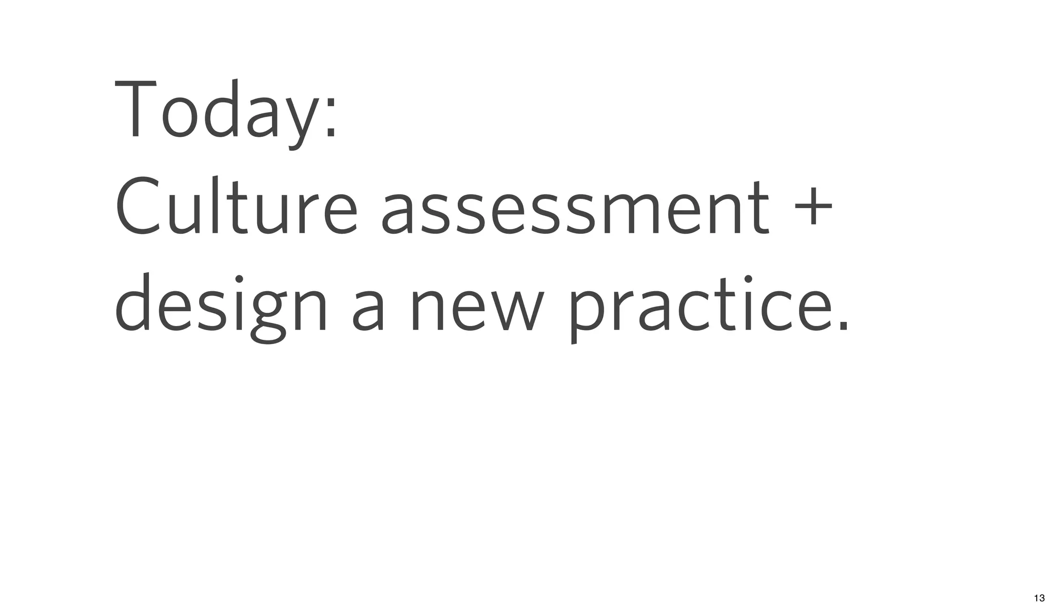 Today:
Culture assessment +
design a new practice.
 
