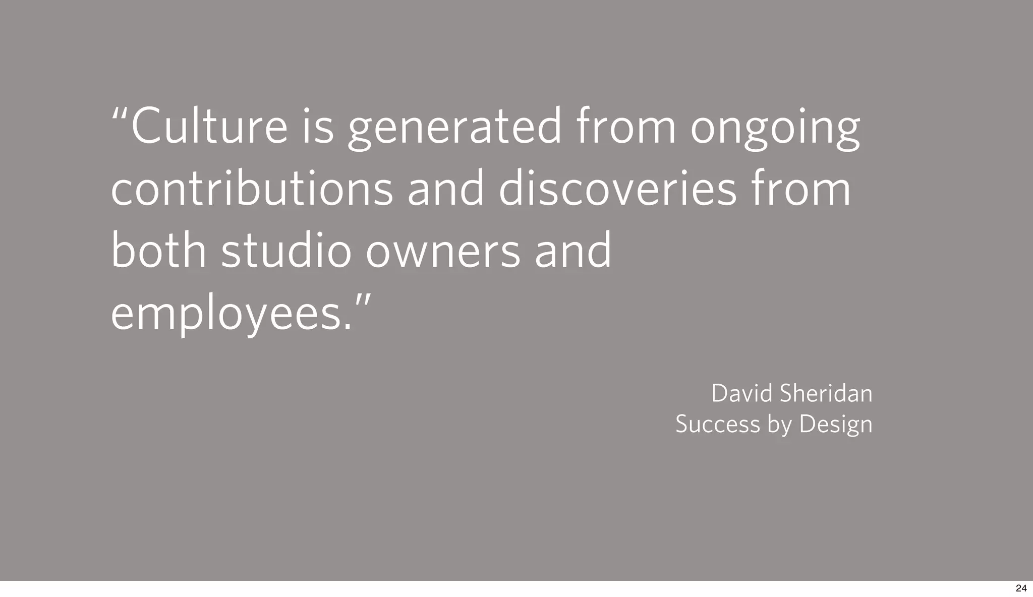 “Culture is generated from ongoing
contributions and discoveries from
both studio owners and
employees.”
                            David Sherwin
                         Success by Design
 