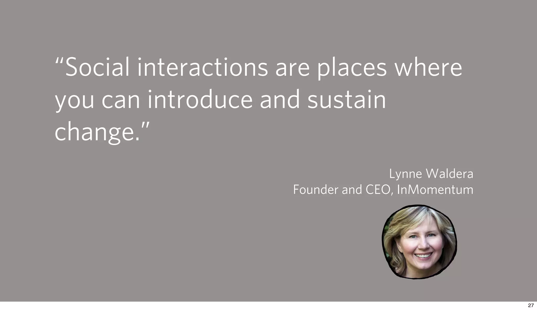 “Social interactions are places where
you can introduce and sustain
change.”
                                    Lynne Waldera
                     Founder and CEO, InMomentum
 