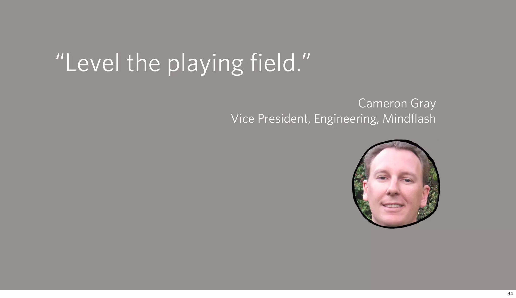 “Level the playing ﬁeld.”
                                        Cameron Gray
                 Vice President, Engineering, Mindﬂash
 