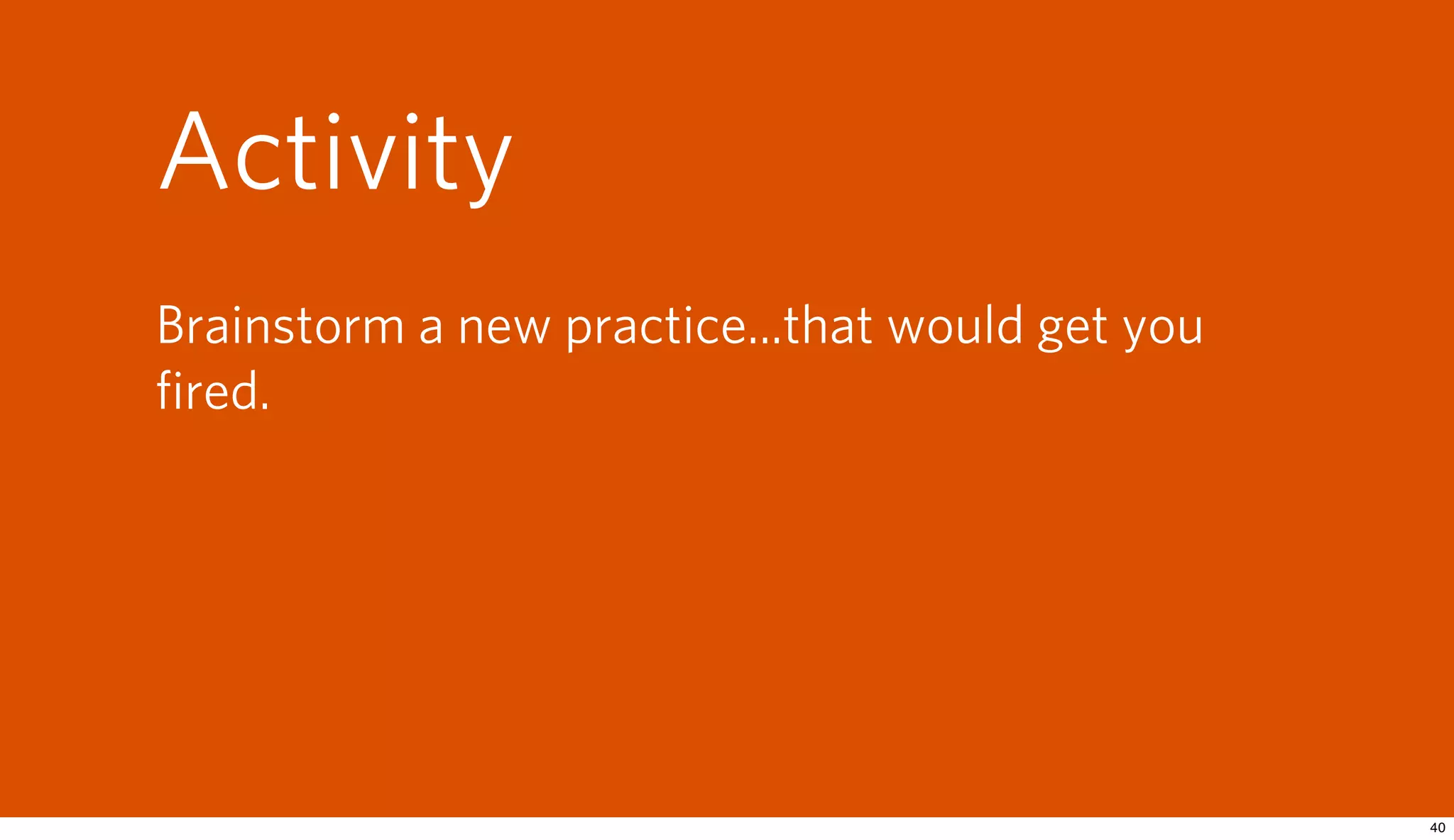 Activity
Brainstorm a new practice...that would get you
ﬁred.
 