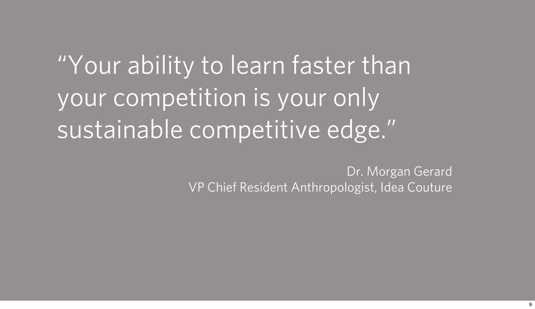 “Your ability to learn faster than
your competition is your only
sustainable competitive edge.”
                                       Dr. Morgan Gerard
            VP Chief Resident Anthropologist, Idea Couture
 
