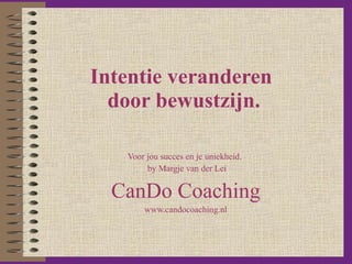 Intentie veranderen  door bewustzijn. Voor jou succes en je uniekheid.  by Margje van der Lei CanDo Coaching www.candocoaching.nl 