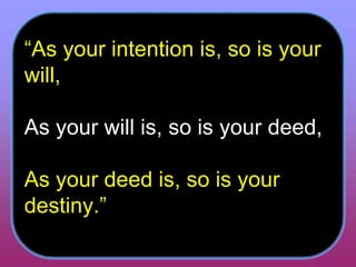 “ As your intention is, so is your will,  As your will is, so is your deed,  As your deed is, so is your destiny.”  