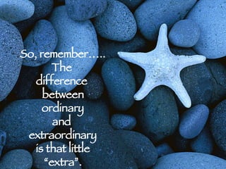 So, remember….. The  difference  between ordinary and  extraordinary is that little “ extra”. 