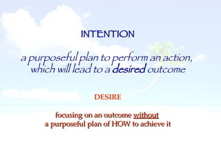 INTENTION a purposeful plan to perform an action,  which will lead to a  desired  outcome DESIRE focusing on an outcome  without   a purposeful plan of HOW to achieve it 